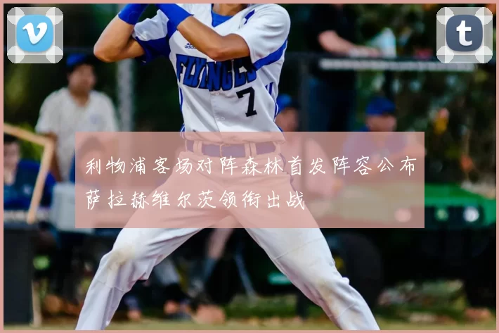 利物浦客场对阵森林首发阵容公布萨拉赫维尔茨领衔出战