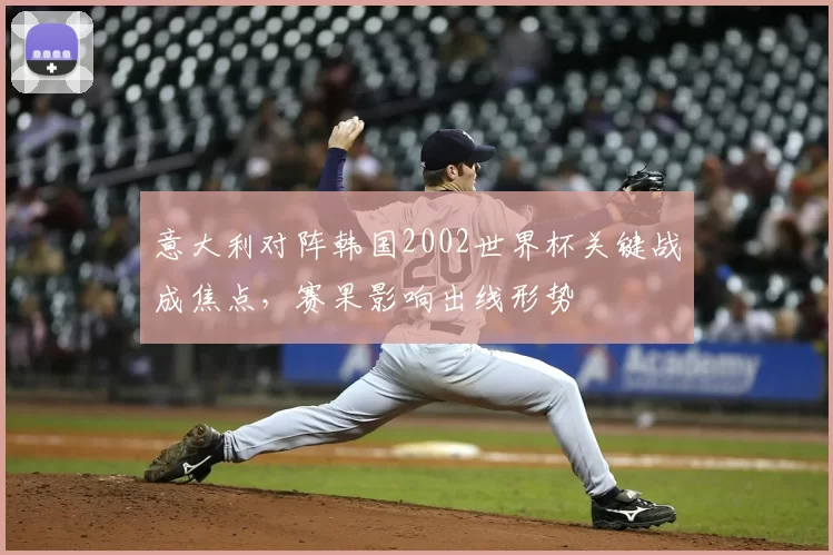 意大利对阵韩国2002世界杯关键战成焦点,赛果影响出线形势