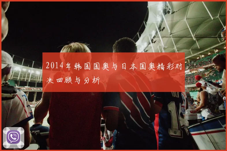 2014年韩国国奥与日本国奥精彩对决回顾与分析