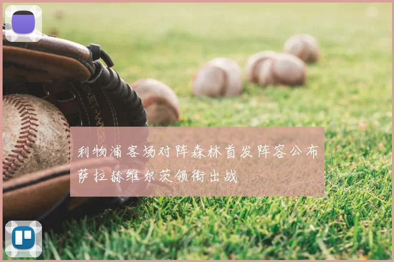 利物浦客场对阵森林首发阵容公布萨拉赫维尔茨领衔出战