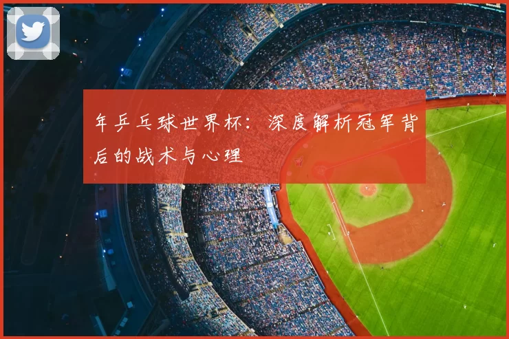 年乒乓球世界杯：深度解析冠军背后的战术与心理