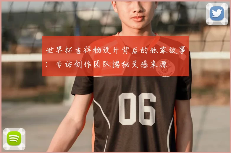 世界杯吉祥物设计背后的独家故事：专访创作团队揭秘灵感来源