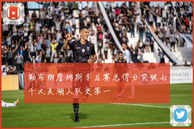 勒布朗詹姆斯季后赛总得分突破七千大关湖人队史第一