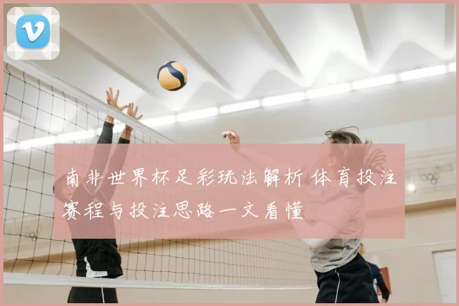 南非世界杯足彩玩法解析 体育投注赛程与投注思路一文看懂
