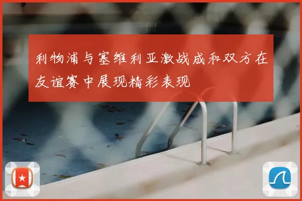 利物浦与塞维利亚激战成和双方在友谊赛中展现精彩表现
