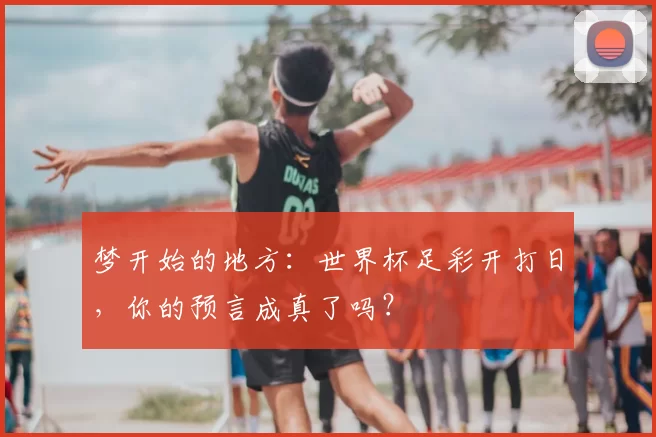 梦开始的地方：世界杯足彩开打日，你的预言成真了吗？
