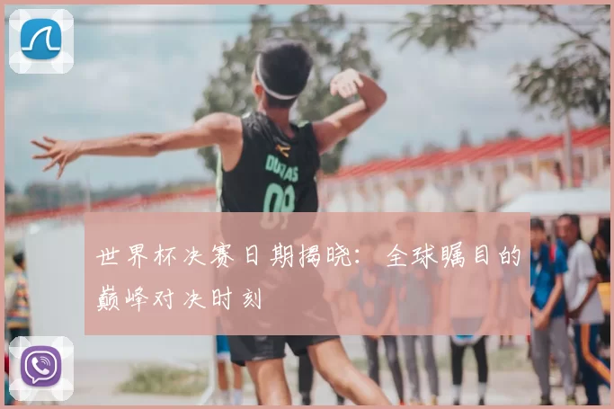 世界杯决赛日期揭晓：全球瞩目的巅峰对决时刻