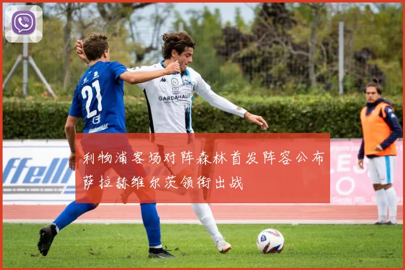 利物浦客场对阵森林首发阵容公布萨拉赫维尔茨领衔出战