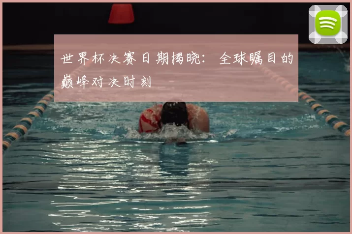 世界杯决赛日期揭晓：全球瞩目的巅峰对决时刻
