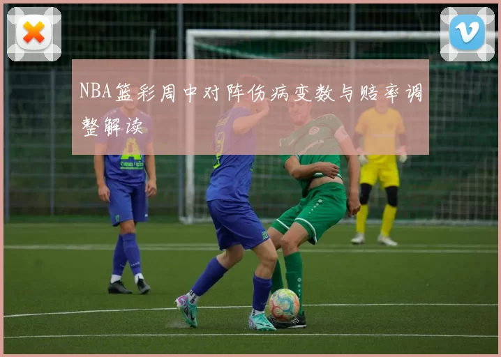 NBA篮彩周中对阵伤病变数与赔率调整解读