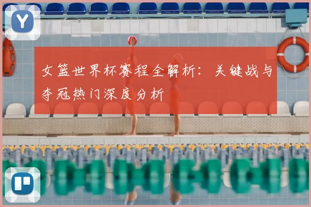 女篮世界杯赛程全解析：关键战与夺冠热门深度分析