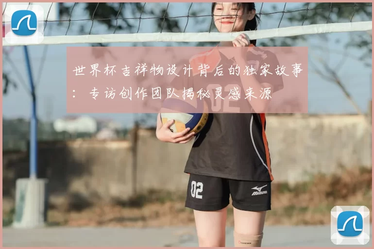 世界杯吉祥物设计背后的独家故事：专访创作团队揭秘灵感来源