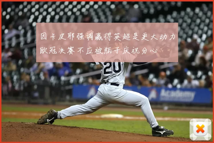 因卡皮耶强调赢得英超是更大动力欧冠决赛不应被瓶子庆祝分心