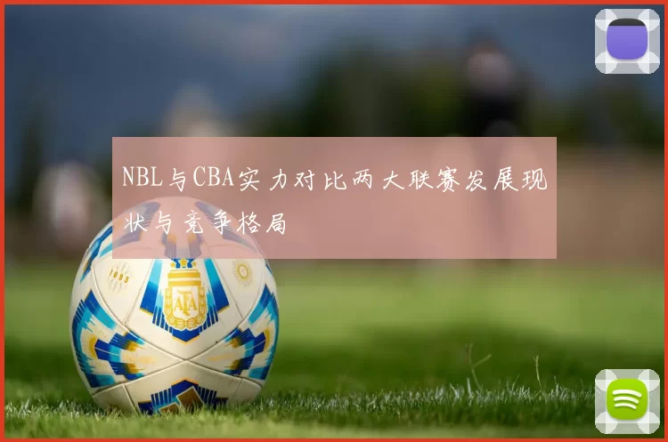 NBL与CBA实力对比两大联赛发展现状与竞争格局
