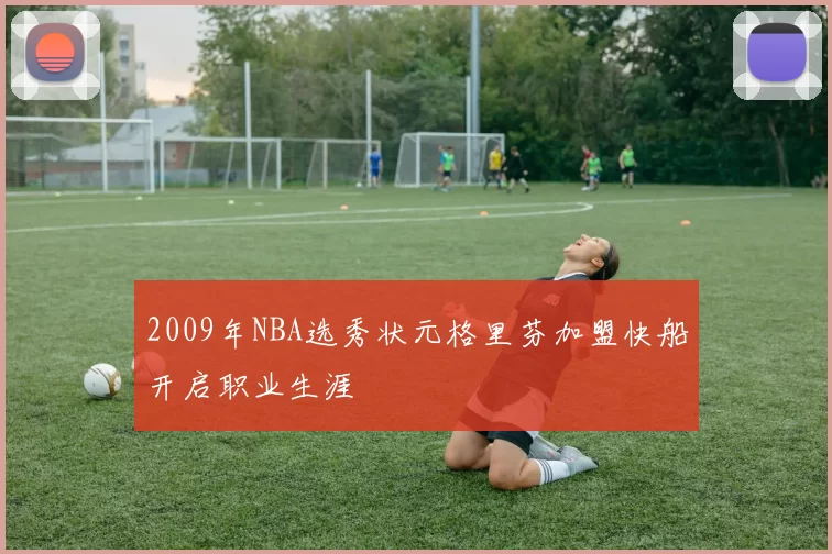 2009年NBA选秀状元格里芬加盟快船开启职业生涯