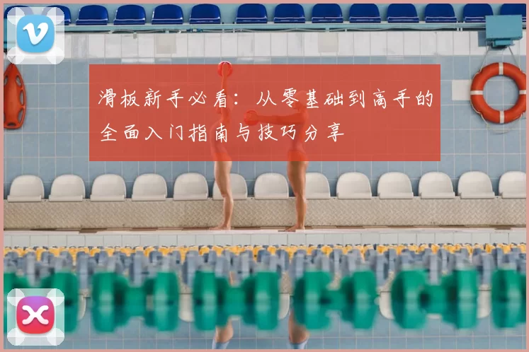 滑板新手必看：从零基础到高手的全面入门指南与技巧分享
