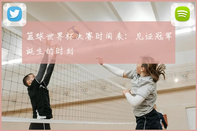 篮球世界杯决赛时间表:见证冠军诞生的时刻