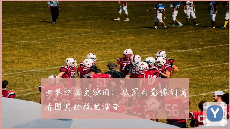 世界杯历史瞬间:从黑白影像到高清图片的视觉演变