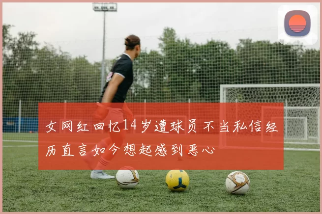 女网红回忆14岁遭球员不当私信经历直言如今想起感到恶心