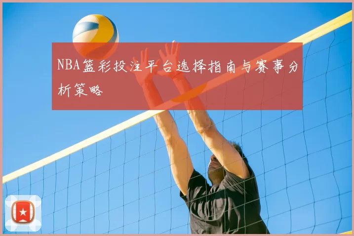 NBA篮彩投注平台选择指南与赛事分析策略