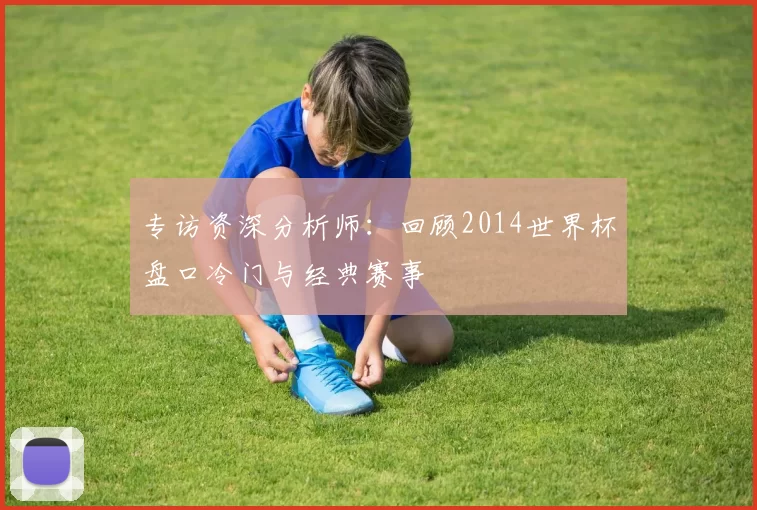 专访资深分析师：回顾2014世界杯盘口冷门与经典赛事