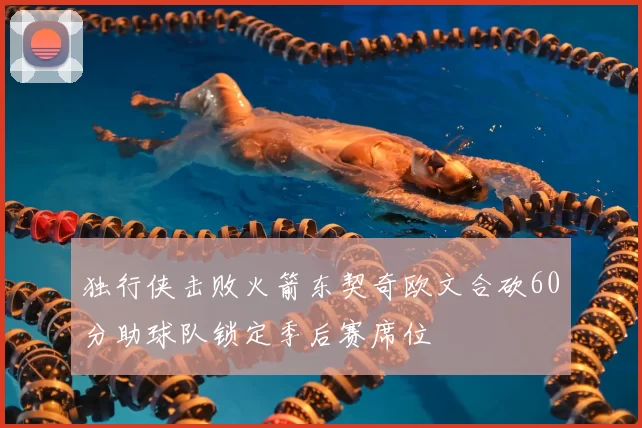 独行侠击败火箭东契奇欧文合砍60分助球队锁定季后赛席位