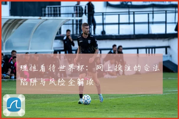 理性看待世界杯：网上投注的合法陷阱与风险全解读