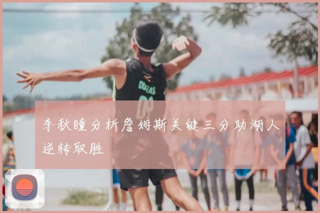 李秋瞳分析詹姆斯关键三分助湖人逆转取胜