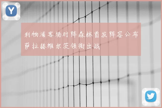 利物浦客场对阵森林首发阵容公布萨拉赫维尔茨领衔出战