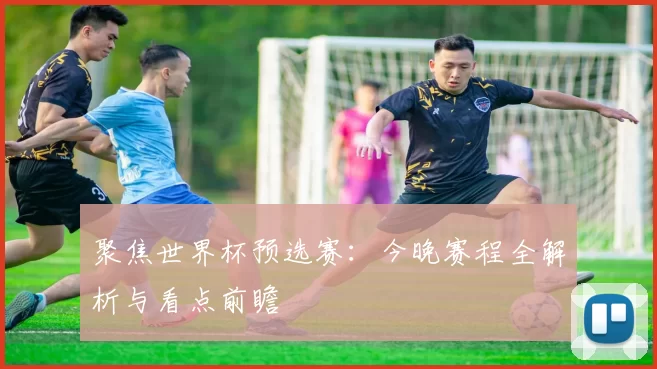 聚焦世界杯预选赛：今晚赛程全解析与看点前瞻