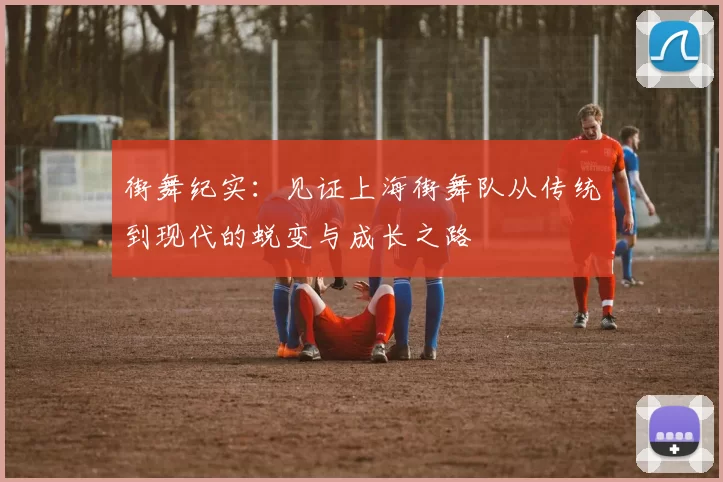街舞纪实:见证上海街舞队从传统到现代的蜕变与成长之路