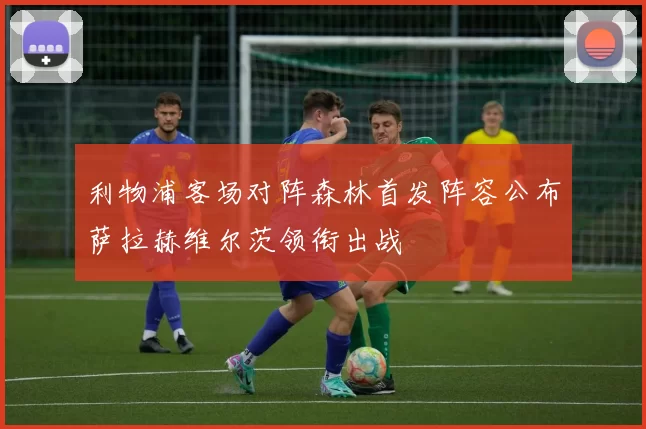 利物浦客场对阵森林首发阵容公布萨拉赫维尔茨领衔出战