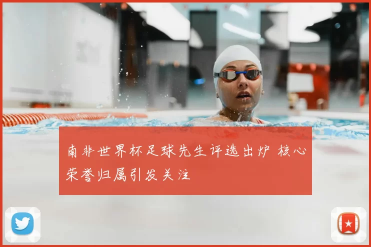 南非世界杯足球先生评选出炉 核心荣誉归属引发关注