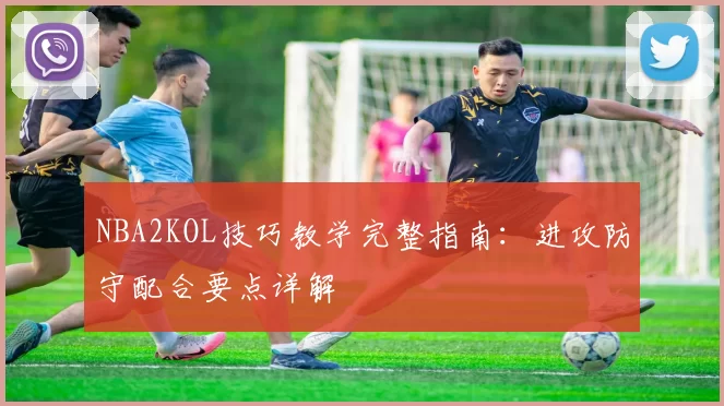 NBA2KOL技巧教学完整指南：进攻防守配合要点详解