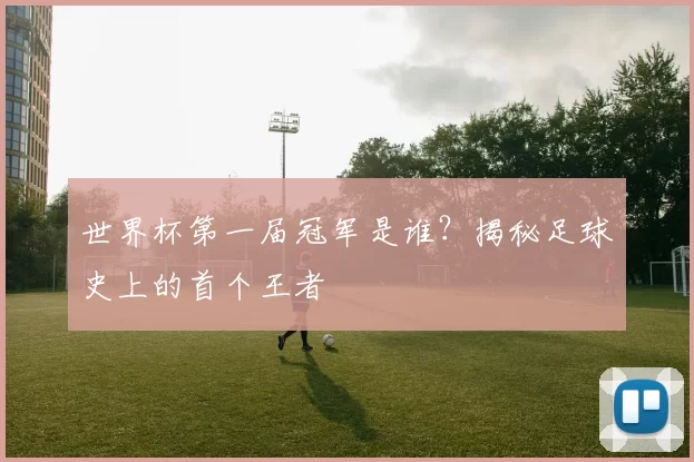 世界杯第一届冠军是谁？揭秘足球史上的首个王者