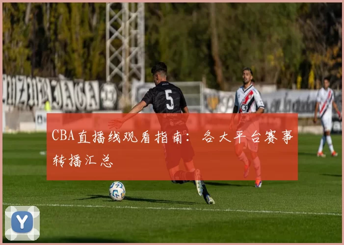 CBA直播线观看指南：各大平台赛事转播汇总