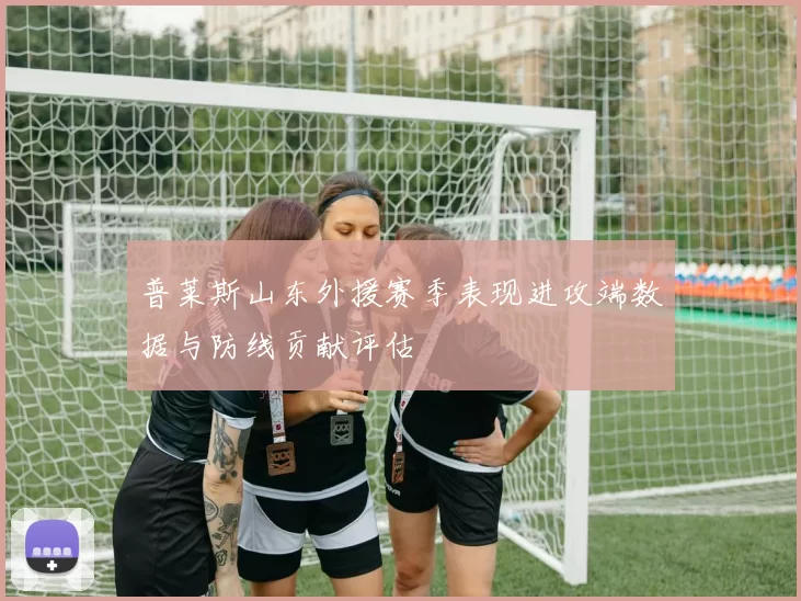 普莱斯山东外援赛季表现进攻端数据与防线贡献评估