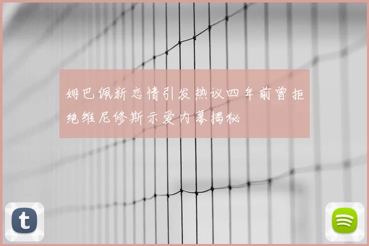 姆巴佩新恋情引发热议四年前曾拒绝维尼修斯示爱内幕揭秘