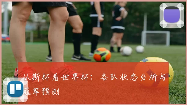 从斯杯看世界杯:各队状态分析与冠军预测