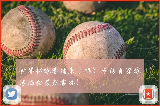 世界杯球赛结束了吗？专访资深球迷揭秘最新赛况！