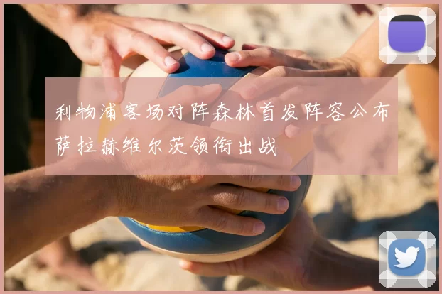 利物浦客场对阵森林首发阵容公布萨拉赫维尔茨领衔出战