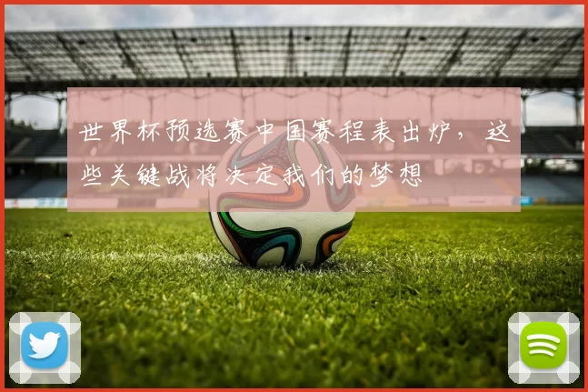 世界杯预选赛中国赛程表出炉，这些关键战将决定我们的梦想
