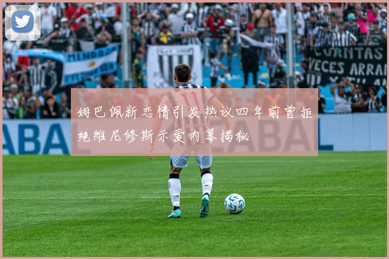 姆巴佩新恋情引发热议四年前曾拒绝维尼修斯示爱内幕揭秘