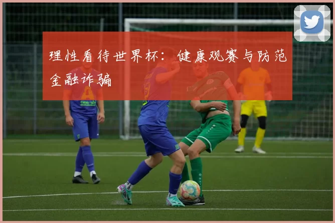 理性看待世界杯:健康观赛与防范金融诈骗