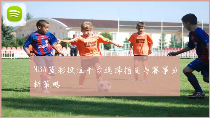 NBA篮彩投注平台选择指南与赛事分析策略