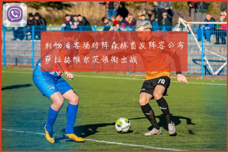 利物浦客场对阵森林首发阵容公布萨拉赫维尔茨领衔出战
