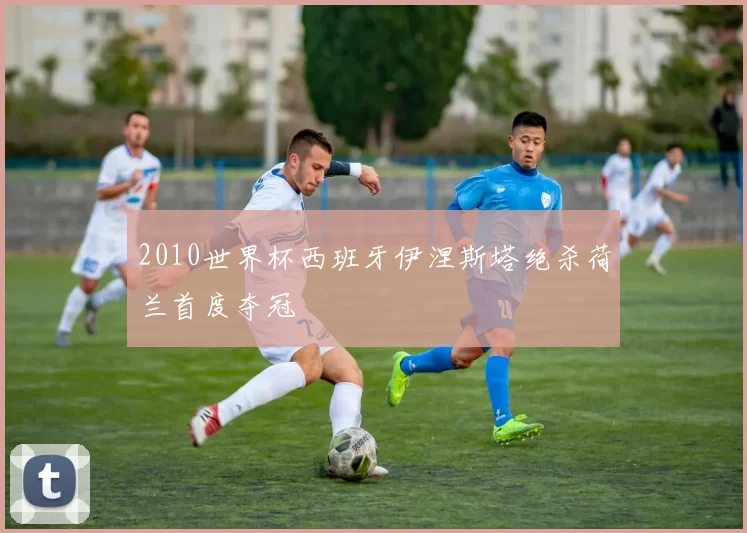 2010世界杯西班牙伊涅斯塔绝杀荷兰首度夺冠