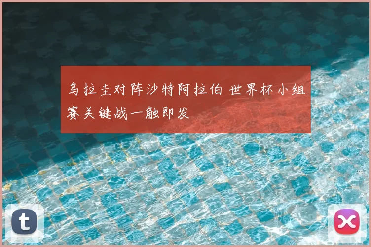 乌拉圭对阵沙特阿拉伯 世界杯小组赛关键战一触即发