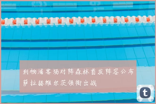 利物浦客场对阵森林首发阵容公布萨拉赫维尔茨领衔出战