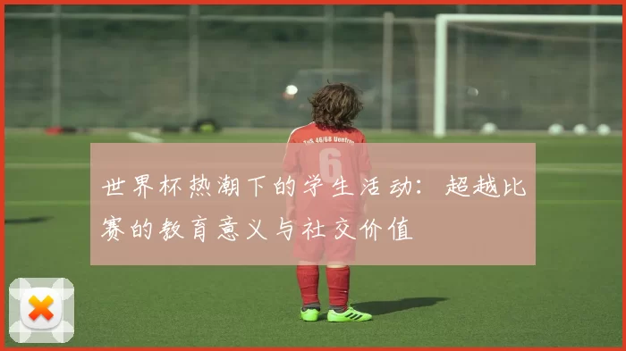 世界杯热潮下的学生活动：超越比赛的教育意义与社交价值